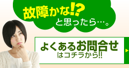 故障かな！？と思ったら。よくあるお問合せはこちらから！